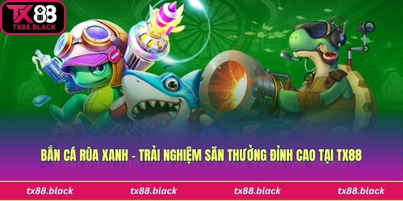 Bắn Cá Rùa Xanh – Trải Nghiệm Săn Thưởng Đỉnh Cao Tại Tx88