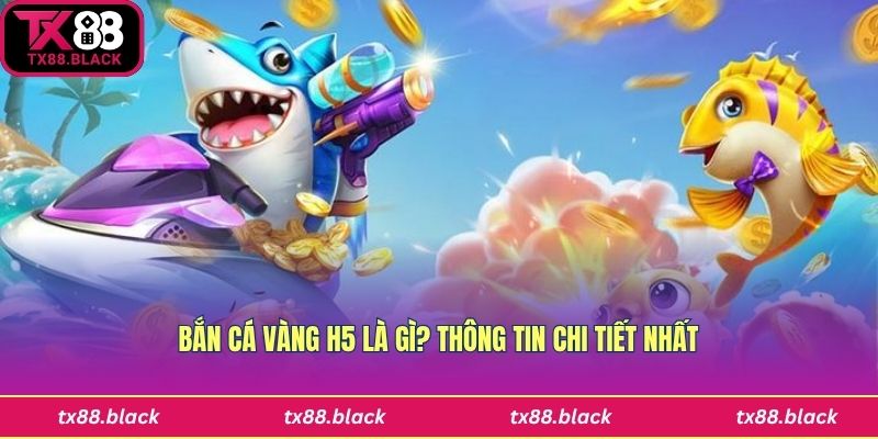 Tìm hiểu game bắn cá vàng H5 chi tiết