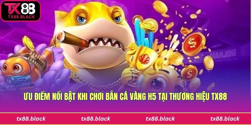 Bắn cá vàng H5 có ưu điểm gì?