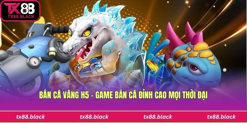 Bắn Cá Vàng H5 – Game Bắn Cá Đỉnh Cao Mọi Thời Đại